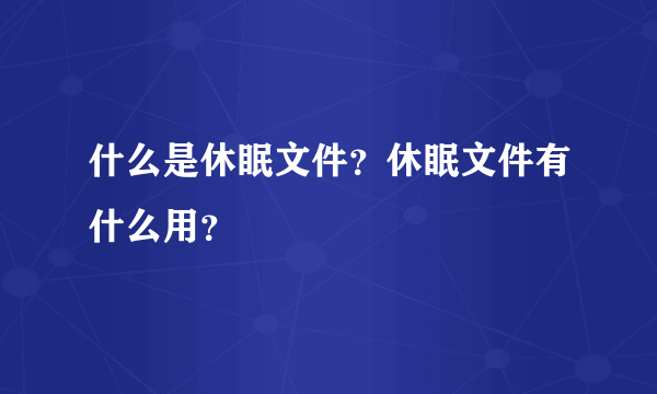 什么是休眠文件？休眠文件有什么用？