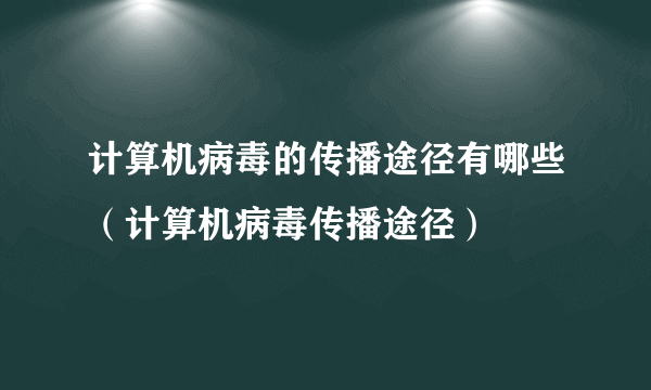 计算机病毒的传播途径有哪些（计算机病毒传播途径）