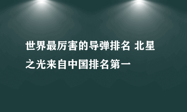 世界最厉害的导弹排名 北星之光来自中国排名第一