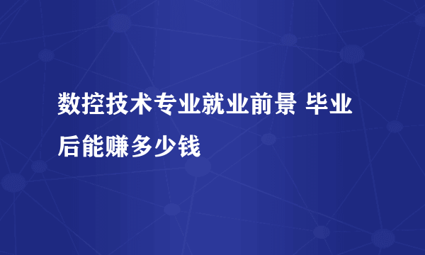 数控技术专业就业前景 毕业后能赚多少钱