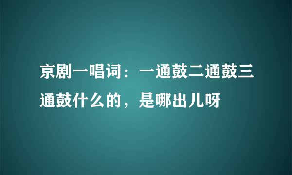 京剧一唱词：一通鼓二通鼓三通鼓什么的，是哪出儿呀