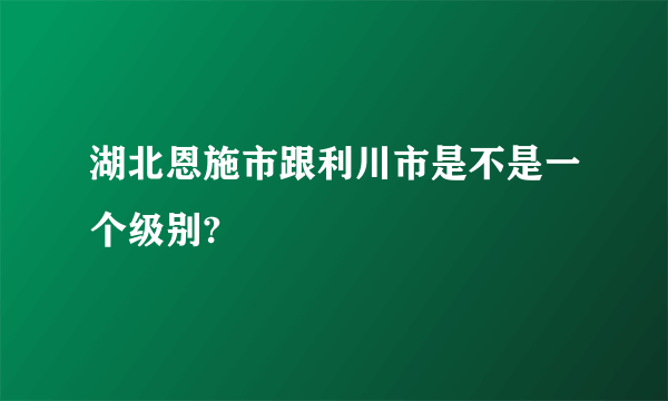 湖北恩施市跟利川市是不是一个级别?