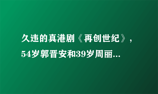 久违的真港剧《再创世纪》，54岁郭晋安和39岁周丽琪，创颜值传奇