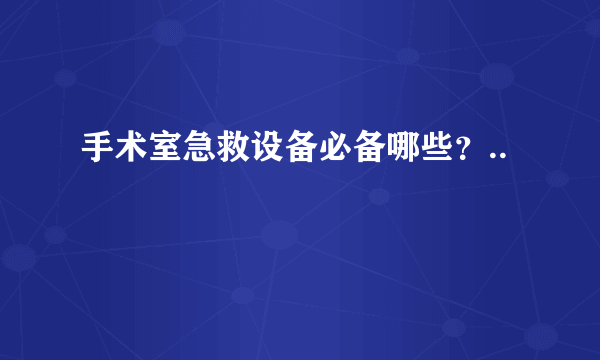 手术室急救设备必备哪些？..