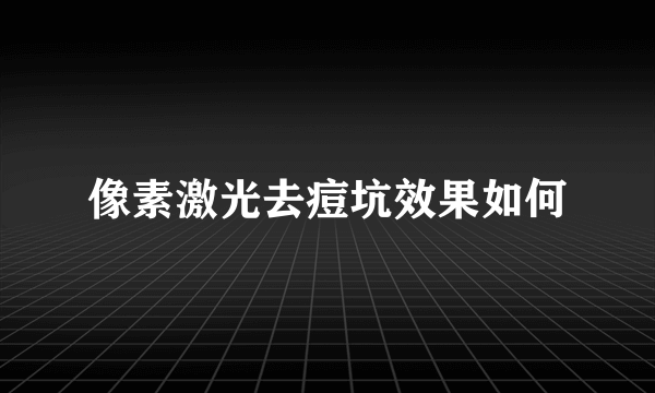 像素激光去痘坑效果如何