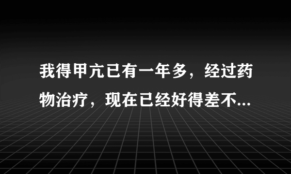 我得甲亢已有一年多，经过药物治疗，现在已经好得差不多，各项指数也差不多都正常了，就Anto-tp0在20.3左右，就是我脖子那里还稍微有点粗，请问有什么方法能消退？