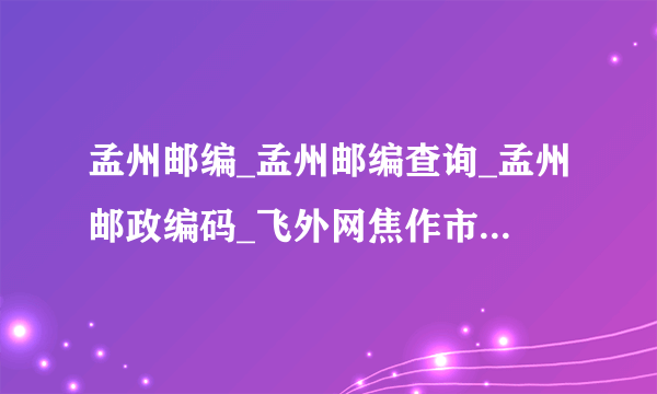 孟州邮编_孟州邮编查询_孟州邮政编码_飞外网焦作市孟州市邮编大全