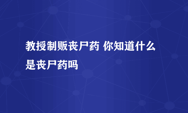 教授制贩丧尸药 你知道什么是丧尸药吗