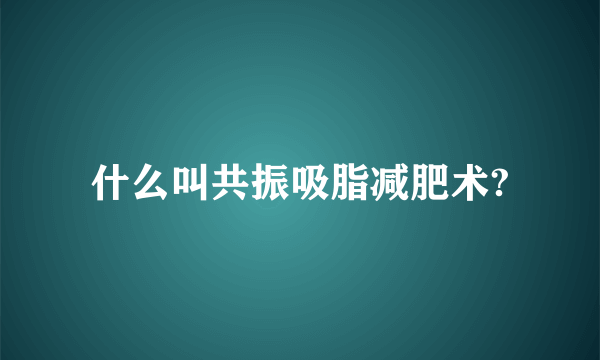 什么叫共振吸脂减肥术?