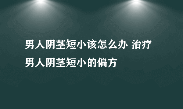 男人阴茎短小该怎么办 治疗男人阴茎短小的偏方