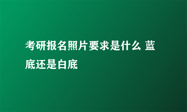 考研报名照片要求是什么 蓝底还是白底