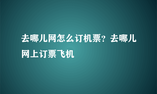 去哪儿网怎么订机票？去哪儿网上订票飞机