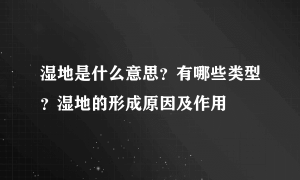 湿地是什么意思？有哪些类型？湿地的形成原因及作用