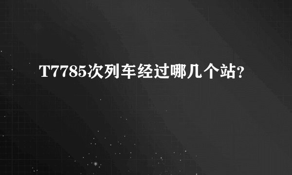 T7785次列车经过哪几个站？