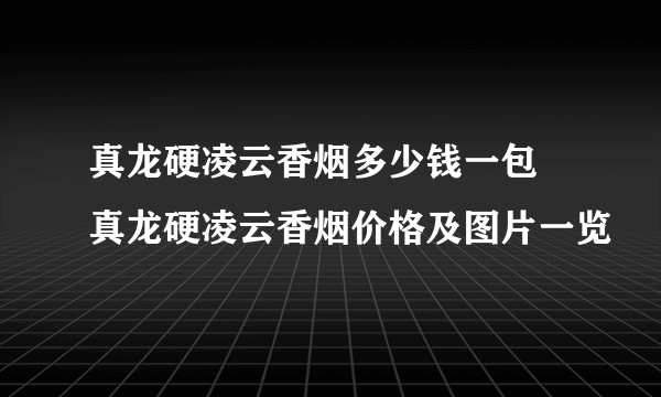 真龙硬凌云香烟多少钱一包 真龙硬凌云香烟价格及图片一览