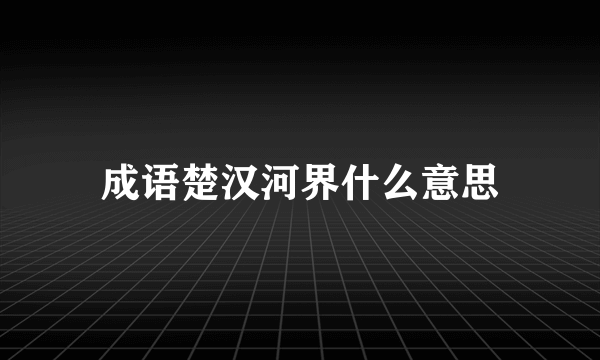 成语楚汉河界什么意思