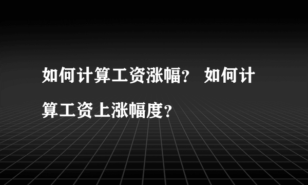 如何计算工资涨幅？ 如何计算工资上涨幅度？

 