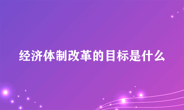 经济体制改革的目标是什么