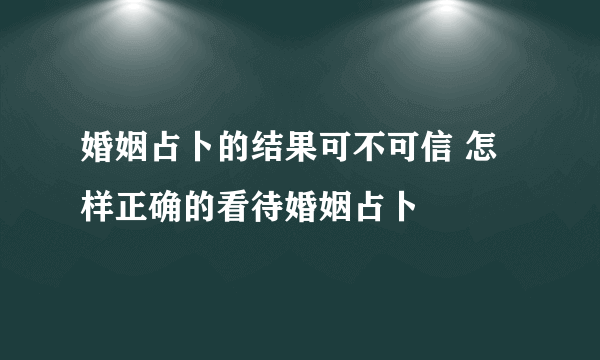 婚姻占卜的结果可不可信 怎样正确的看待婚姻占卜