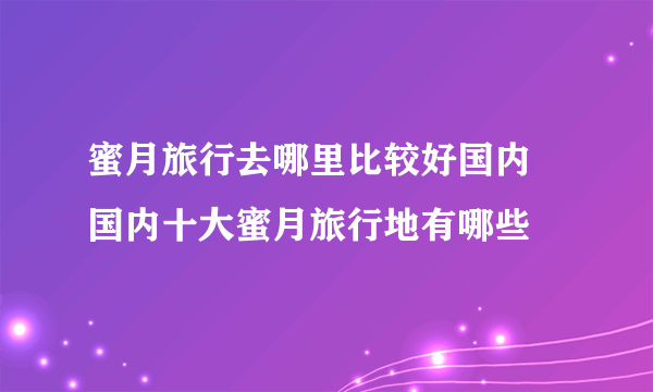 蜜月旅行去哪里比较好国内 国内十大蜜月旅行地有哪些