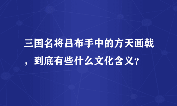 三国名将吕布手中的方天画戟，到底有些什么文化含义？