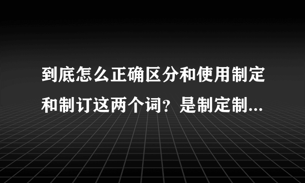 到底怎么正确区分和使用制定和制订这两个词？是制定制度还是制订制度？