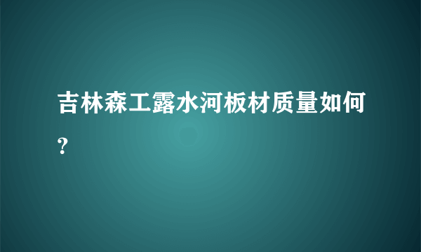 吉林森工露水河板材质量如何？