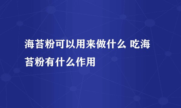 海苔粉可以用来做什么 吃海苔粉有什么作用