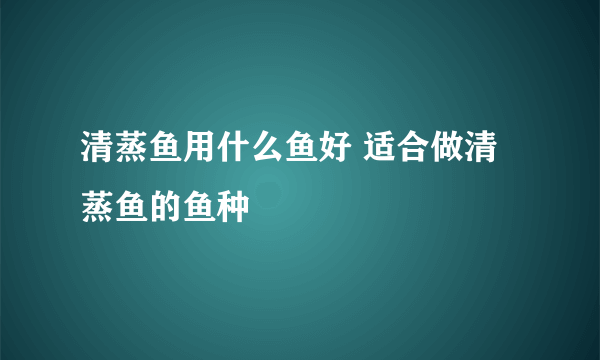 清蒸鱼用什么鱼好 适合做清蒸鱼的鱼种