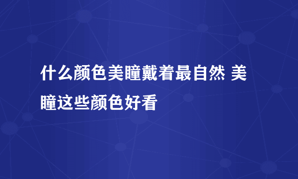 什么颜色美瞳戴着最自然 美瞳这些颜色好看