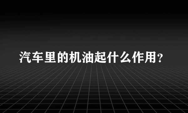 汽车里的机油起什么作用？