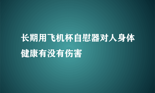 长期用飞机杯自慰器对人身体健康有没有伤害