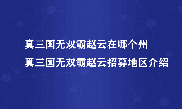 真三国无双霸赵云在哪个州 真三国无双霸赵云招募地区介绍