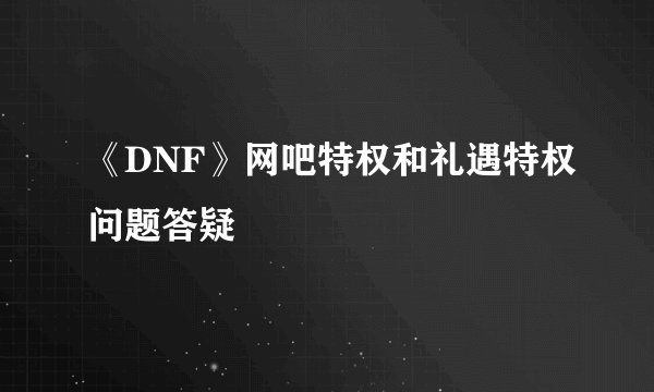 《DNF》网吧特权和礼遇特权问题答疑