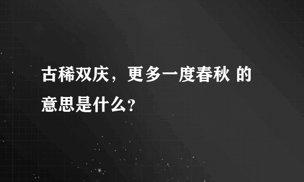 古稀双庆，更多一度春秋 的意思是什么？