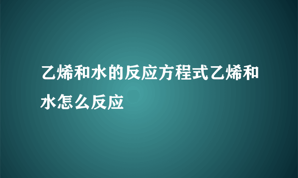 乙烯和水的反应方程式乙烯和水怎么反应