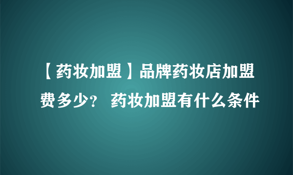 【药妆加盟】品牌药妆店加盟费多少？ 药妆加盟有什么条件