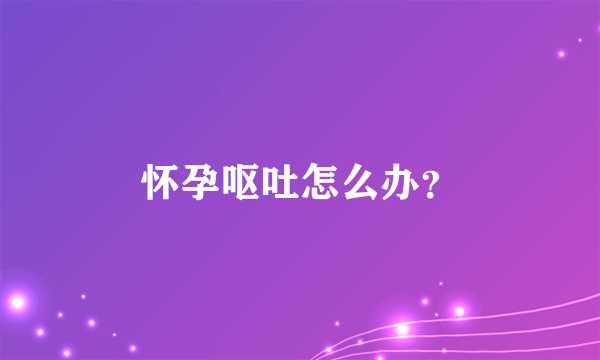 怀孕呕吐怎么办？