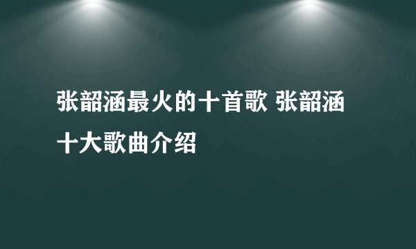 张韶涵最火的十首歌 张韶涵十大歌曲介绍