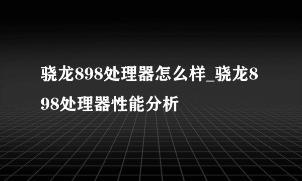 骁龙898处理器怎么样_骁龙898处理器性能分析