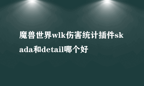 魔兽世界wlk伤害统计插件skada和detail哪个好