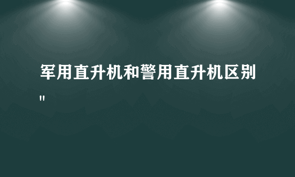 军用直升机和警用直升机区别