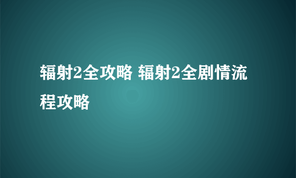 辐射2全攻略 辐射2全剧情流程攻略