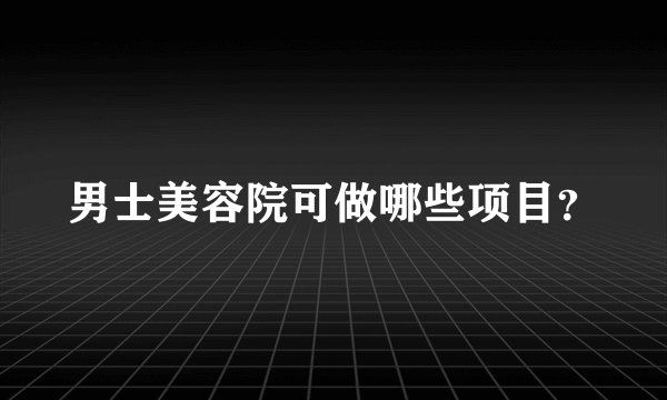 男士美容院可做哪些项目？