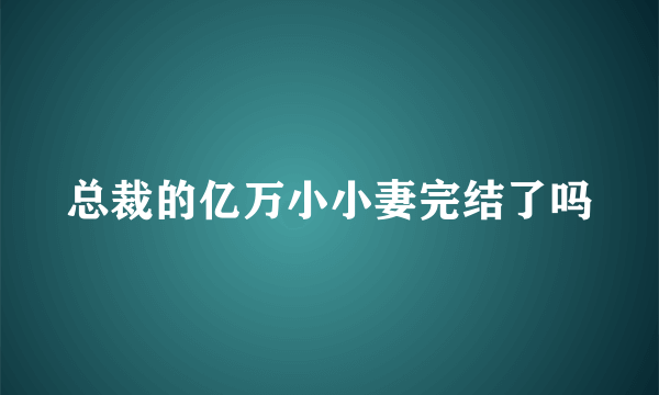 总裁的亿万小小妻完结了吗