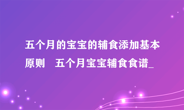 五个月的宝宝的辅食添加基本原则   五个月宝宝辅食食谱_