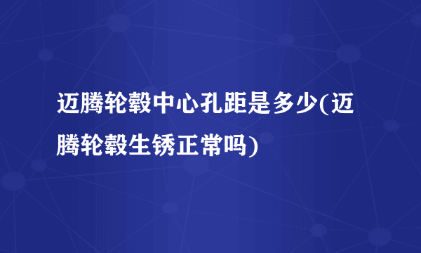 迈腾轮毂中心孔距是多少(迈腾轮毂生锈正常吗)