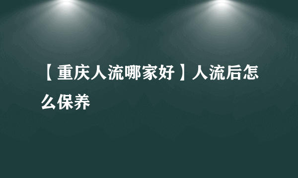 【重庆人流哪家好】人流后怎么保养