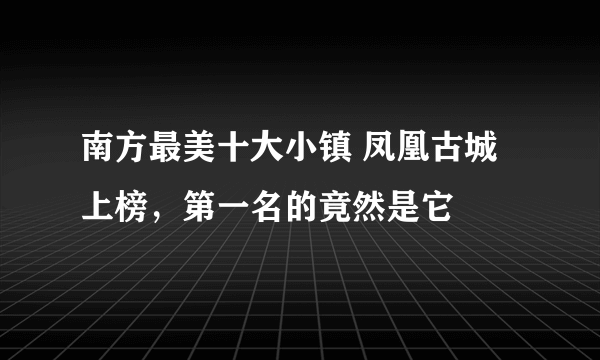 南方最美十大小镇 凤凰古城上榜，第一名的竟然是它