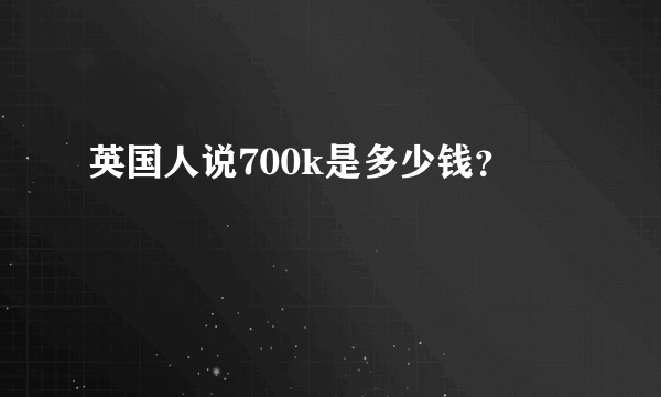 英国人说700k是多少钱？